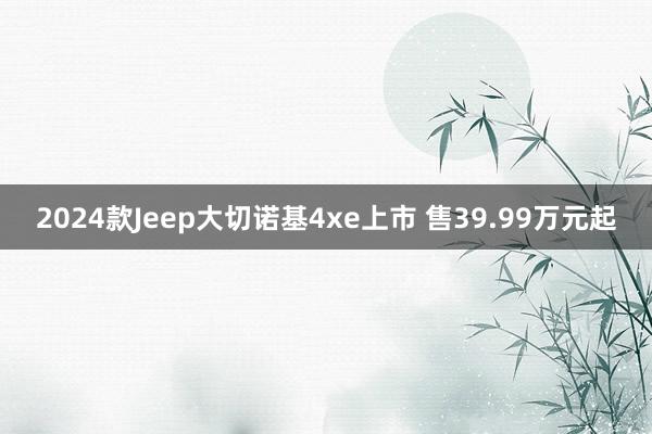 2024款Jeep大切诺基4xe上市 售39.99万元起