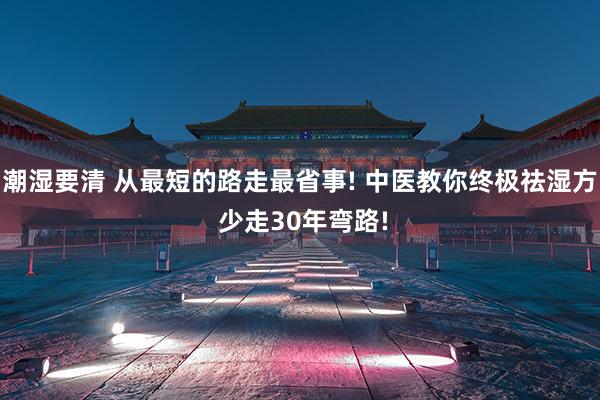 潮湿要清 从最短的路走最省事! 中医教你终极祛湿方 少走30年弯路!