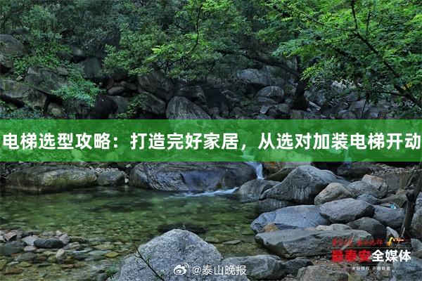 电梯选型攻略：打造完好家居，从选对加装电梯开动