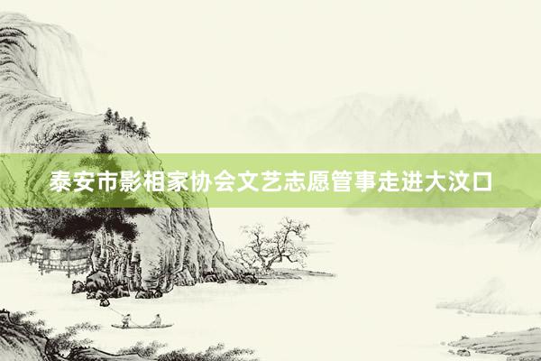 泰安市影相家协会文艺志愿管事走进大汶口