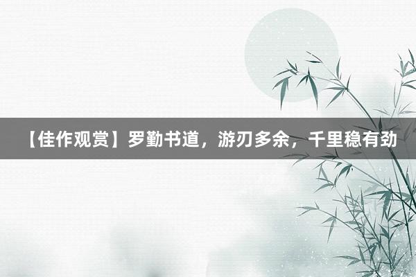 【佳作观赏】罗勤书道，游刃多余，千里稳有劲