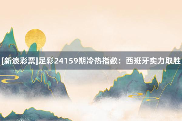 [新浪彩票]足彩24159期冷热指数：西班牙实力取胜
