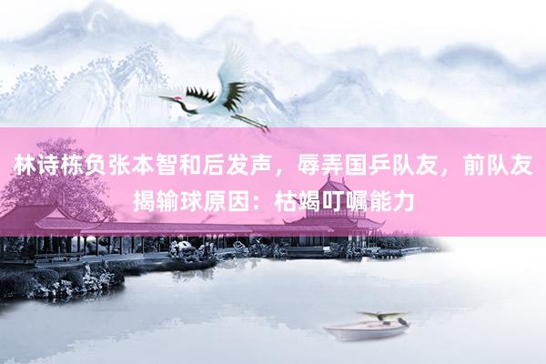 林诗栋负张本智和后发声,辱弄国乒队友,前队友揭输球原因:枯竭叮嘱能力