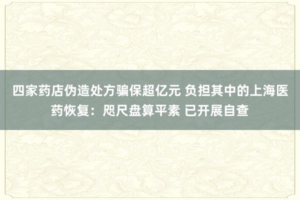 四家药店伪造处方骗保超亿元 负担其中的上海医药恢复：咫尺盘算平素 已开展自查
