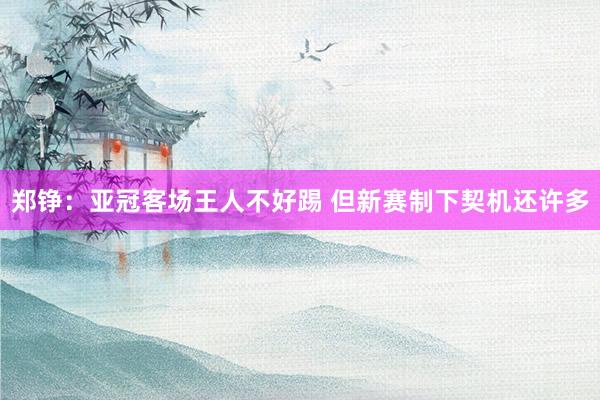 郑铮：亚冠客场王人不好踢 但新赛制下契机还许多