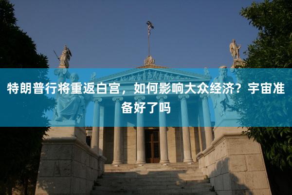 特朗普行将重返白宫，如何影响大众经济？宇宙准备好了吗
