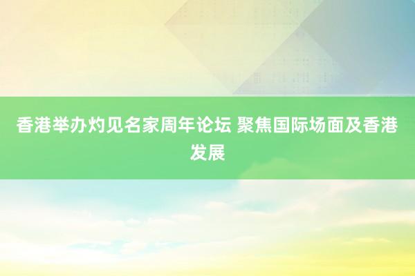 香港举办灼见名家周年论坛 聚焦国际场面及香港发展