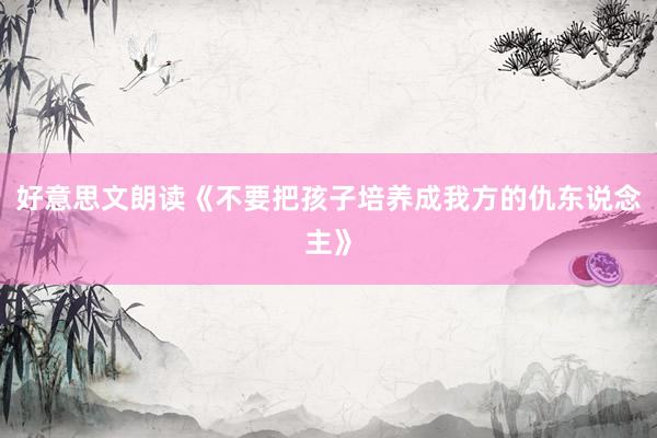好意思文朗读《不要把孩子培养成我方的仇东说念主》