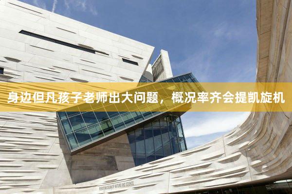 身边但凡孩子老师出大问题，概况率齐会提凯旋机