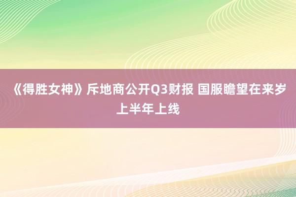 《得胜女神》斥地商公开Q3财报 国服瞻望在来岁上半年上线