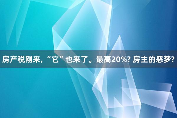 房产税刚来, “它”也来了。最高20%? 房主的恶梦?