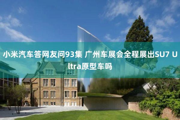 小米汽车答网友问93集 广州车展会全程展出SU7 Ultra原型车吗