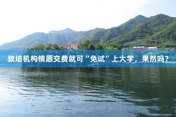 教培机构情愿交费就可“免试”上大学，果然吗？