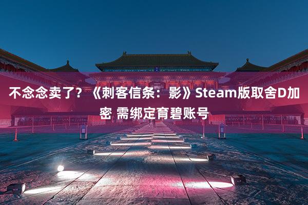 不念念卖了？《刺客信条：影》Steam版取舍D加密 需绑定育碧账号