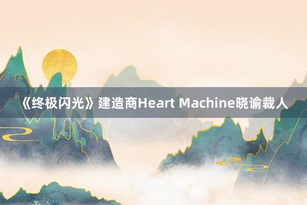 《终极闪光》建造商Heart Machine晓谕裁人