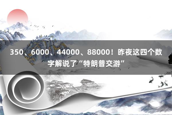 350、6000、44000、88000！昨夜这四个数字解说了“特朗普交游”