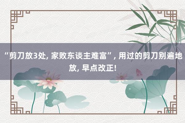 “剪刀放3处, 家败东谈主难富”, 用过的剪刀别遍地放, 早点改正!