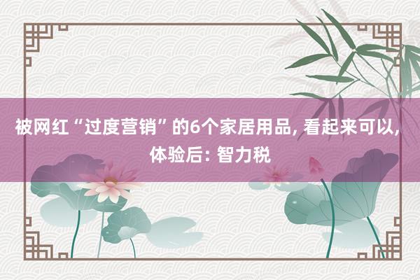 被网红“过度营销”的6个家居用品, 看起来可以, 体验后: 智力税