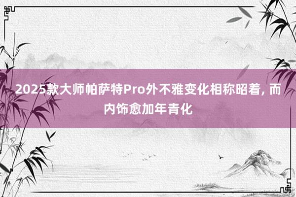 2025款大师帕萨特Pro外不雅变化相称昭着, 而内饰愈加年青化