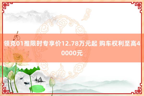 领克01推限时专享价12.78万元起 购车权利至高40000元