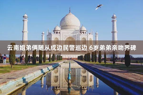 云南姐弟俩随从戍边民警巡边 6岁弟弟亲吻界碑