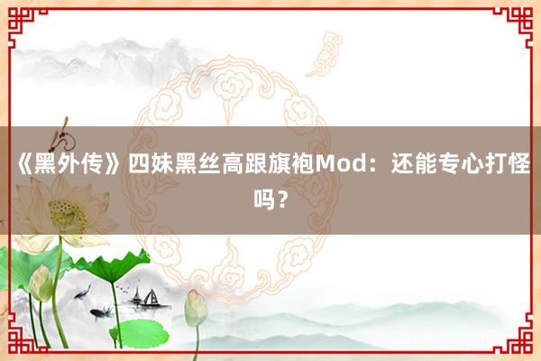 《黑外传》四妹黑丝高跟旗袍Mod：还能专心打怪吗？