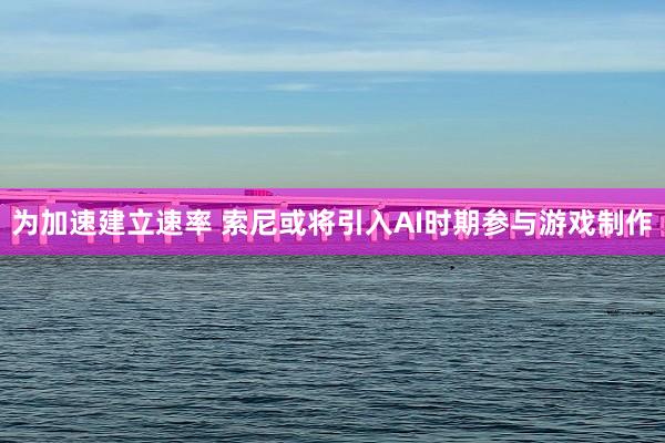 为加速建立速率 索尼或将引入AI时期参与游戏制作