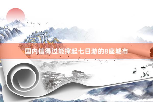 国内信得过能撑起七日游的8座城市