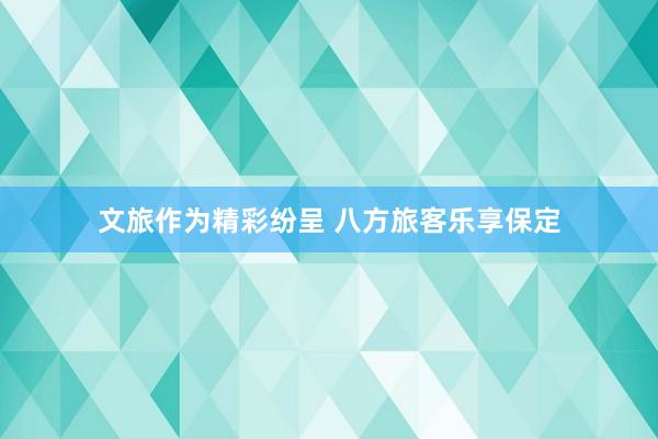 文旅作为精彩纷呈 八方旅客乐享保定