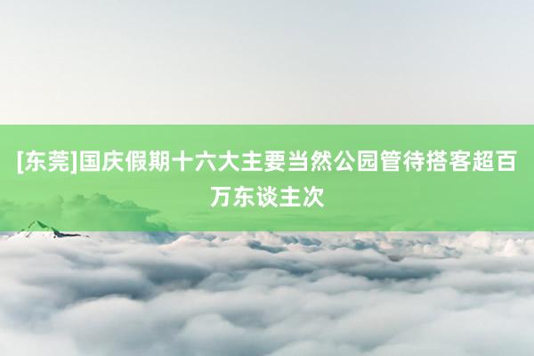 [东莞]国庆假期十六大主要当然公园管待搭客超百万东谈主次