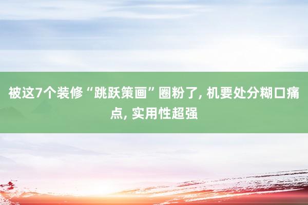 被这7个装修“跳跃策画”圈粉了, 机要处分糊口痛点, 实用性超强