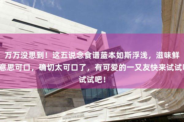 万万没思到！这五说念食谱蓝本如斯浮浅，滋味鲜好意思可口，确切太可口了，有可爱的一又友快来试试吧！
