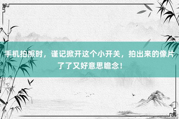 手机拍照时，谨记掀开这个小开关，拍出来的像片了了又好意思瞻念！