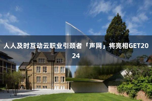 人人及时互动云职业引颈者「声网」将亮相GET2024