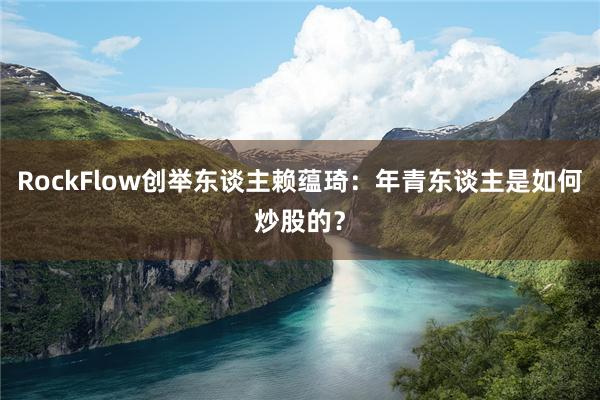RockFlow创举东谈主赖蕴琦：年青东谈主是如何炒股的？