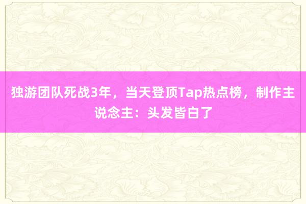 独游团队死战3年，当天登顶Tap热点榜，制作主说念主：头发皆白了