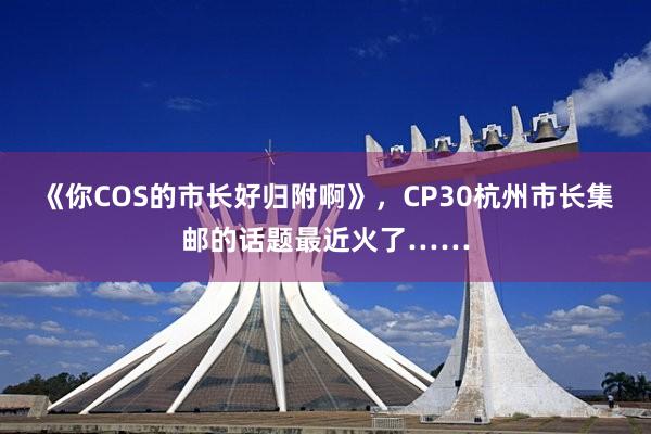 《你COS的市长好归附啊》，CP30杭州市长集邮的话题最近火了……