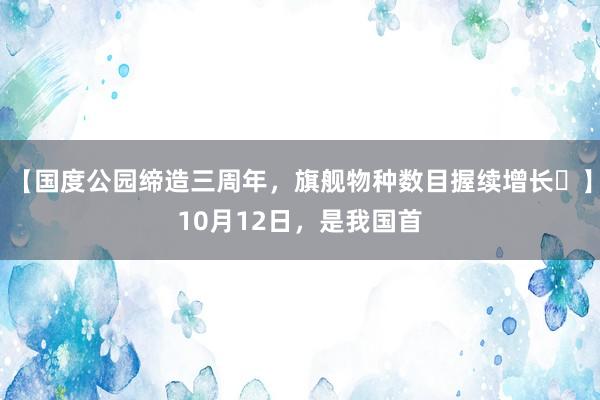 【国度公园缔造三周年，旗舰物种数目握续增长❤】10月12日，是我国首