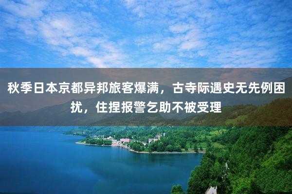 秋季日本京都异邦旅客爆满，古寺际遇史无先例困扰，住捏报警乞助不被受理