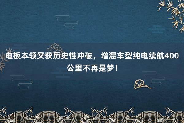 电板本领又获历史性冲破，增混车型纯电续航400公里不再是梦！