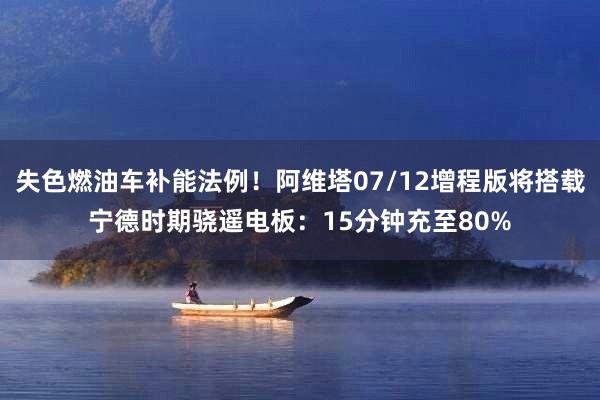 失色燃油车补能法例！阿维塔07/12增程版将搭载宁德时期骁遥电板：15分钟充至80%