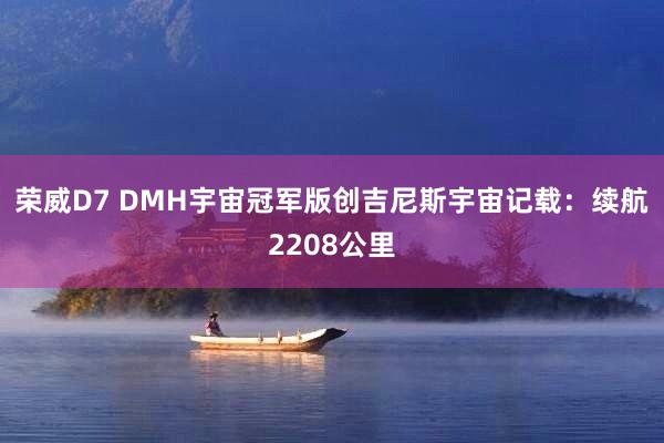 荣威D7 DMH宇宙冠军版创吉尼斯宇宙记载：续航2208公里